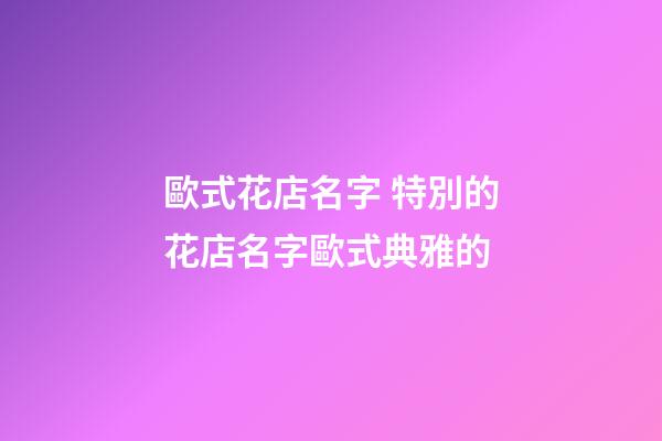 歐式花店名字 特別的花店名字歐式典雅的-第1張-店鋪起名-玄機(jī)派